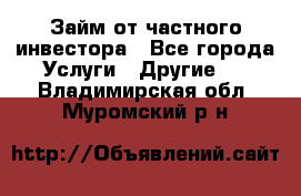 Займ от частного инвестора - Все города Услуги » Другие   . Владимирская обл.,Муромский р-н